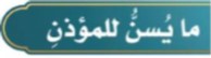 ما يسن للمؤذن